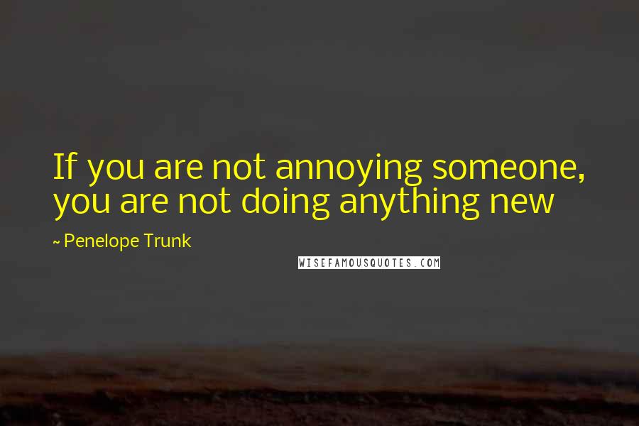 Penelope Trunk Quotes: If you are not annoying someone, you are not doing anything new