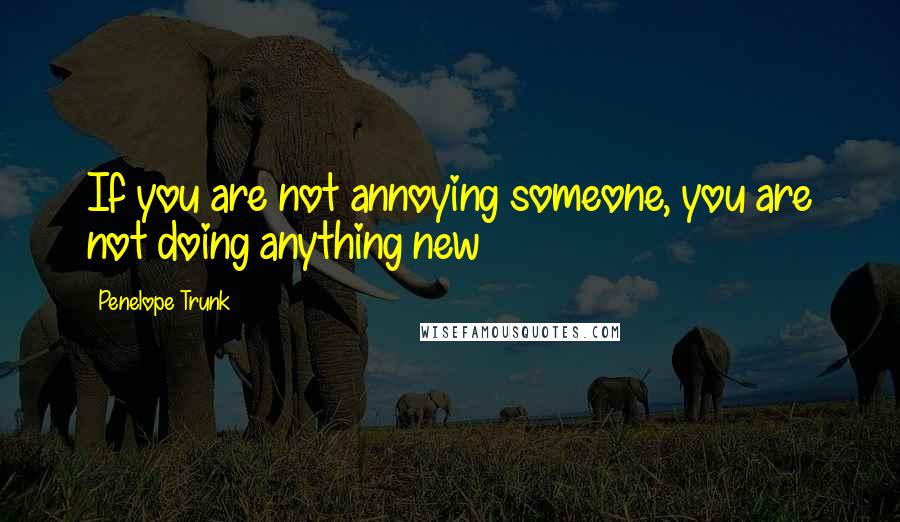 Penelope Trunk Quotes: If you are not annoying someone, you are not doing anything new