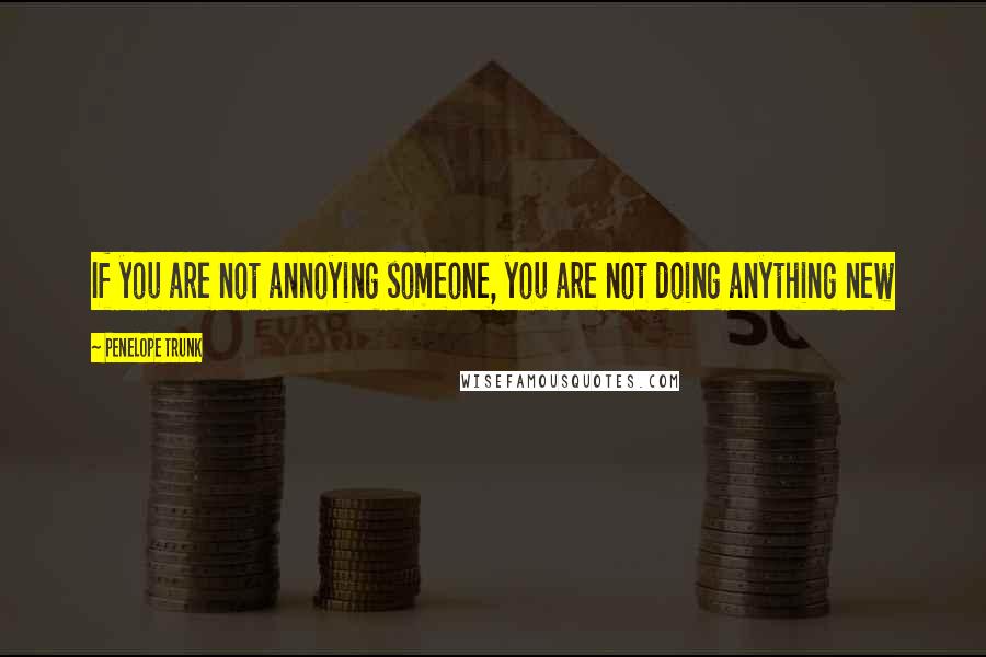 Penelope Trunk Quotes: If you are not annoying someone, you are not doing anything new