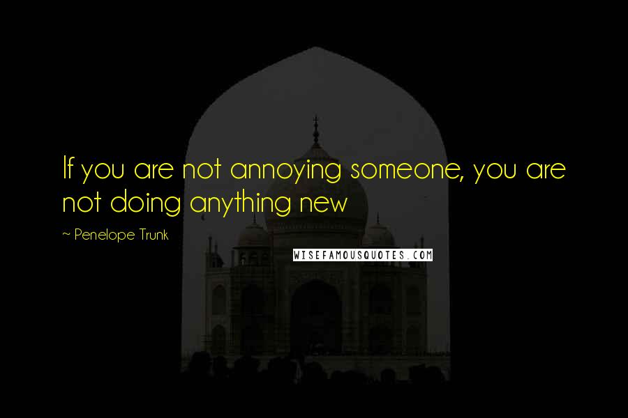 Penelope Trunk Quotes: If you are not annoying someone, you are not doing anything new