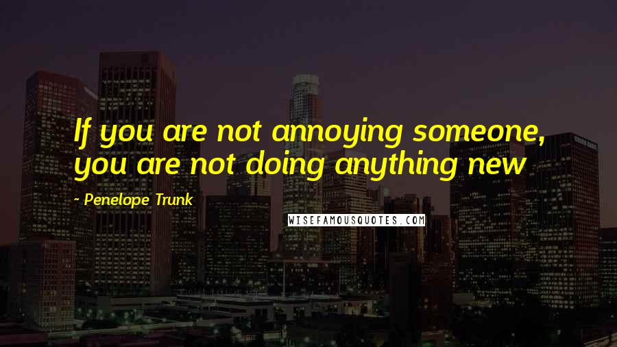 Penelope Trunk Quotes: If you are not annoying someone, you are not doing anything new