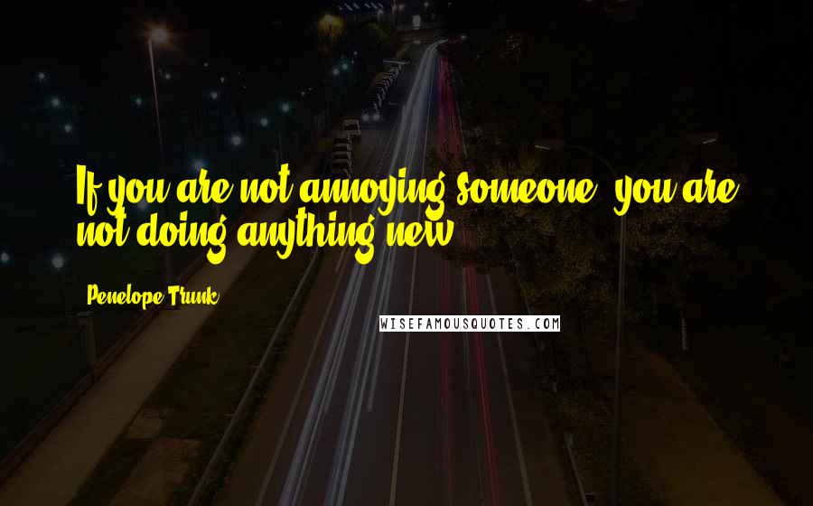 Penelope Trunk Quotes: If you are not annoying someone, you are not doing anything new