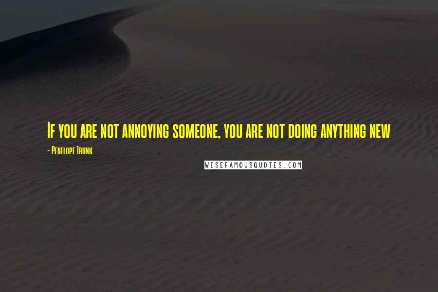 Penelope Trunk Quotes: If you are not annoying someone, you are not doing anything new