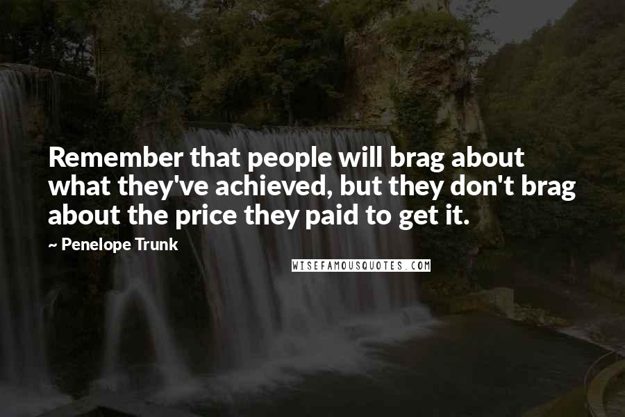 Penelope Trunk Quotes: Remember that people will brag about what they've achieved, but they don't brag about the price they paid to get it.