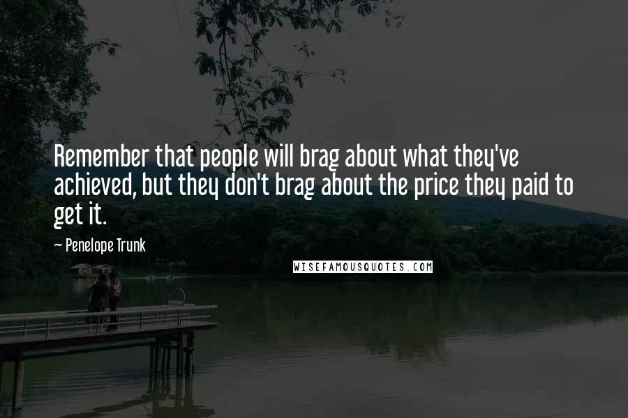 Penelope Trunk Quotes: Remember that people will brag about what they've achieved, but they don't brag about the price they paid to get it.