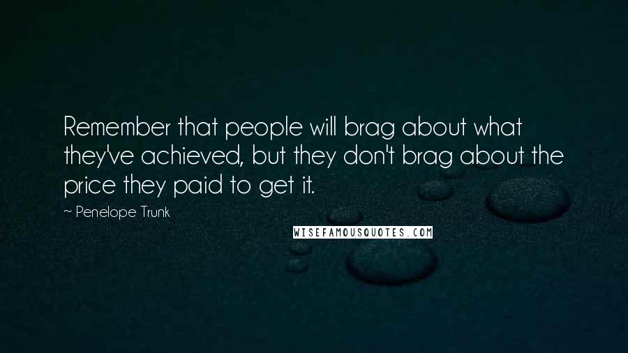 Penelope Trunk Quotes: Remember that people will brag about what they've achieved, but they don't brag about the price they paid to get it.