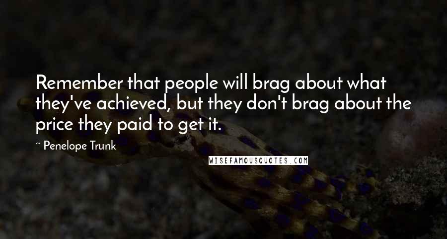 Penelope Trunk Quotes: Remember that people will brag about what they've achieved, but they don't brag about the price they paid to get it.