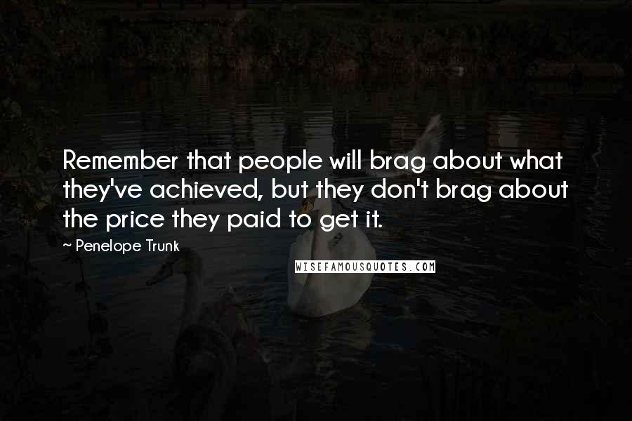 Penelope Trunk Quotes: Remember that people will brag about what they've achieved, but they don't brag about the price they paid to get it.