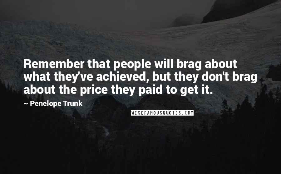 Penelope Trunk Quotes: Remember that people will brag about what they've achieved, but they don't brag about the price they paid to get it.