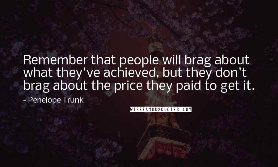 Penelope Trunk Quotes: Remember that people will brag about what they've achieved, but they don't brag about the price they paid to get it.