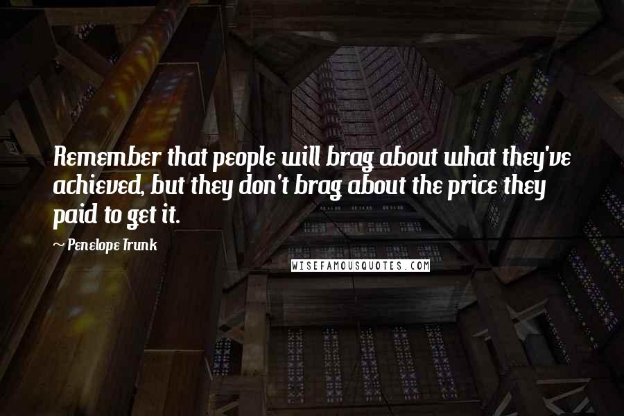 Penelope Trunk Quotes: Remember that people will brag about what they've achieved, but they don't brag about the price they paid to get it.