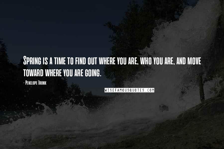 Penelope Trunk Quotes: Spring is a time to find out where you are, who you are, and move toward where you are going.