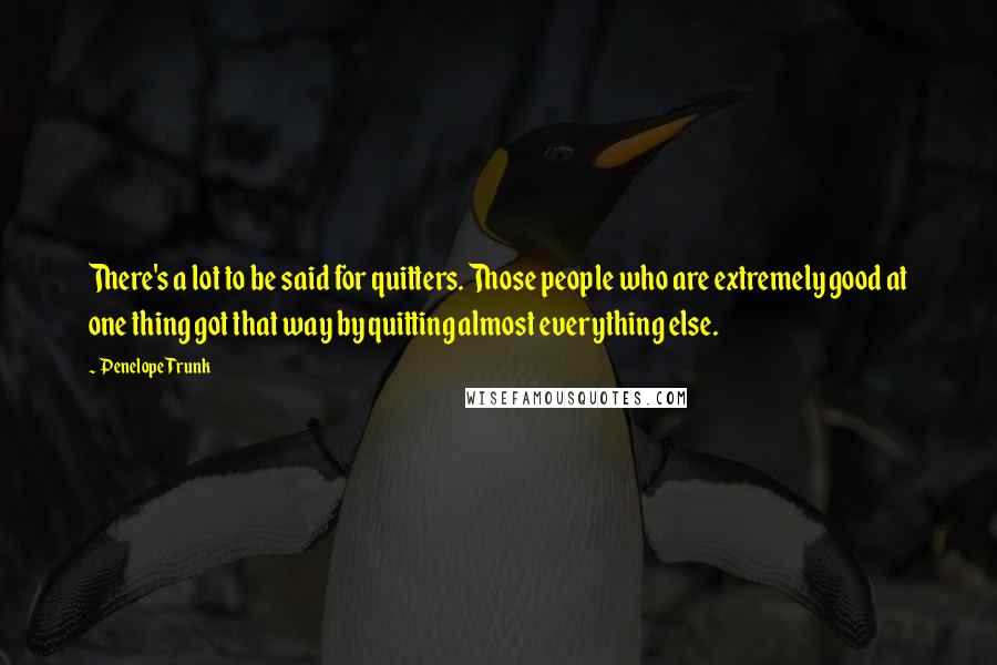 Penelope Trunk Quotes: There's a lot to be said for quitters. Those people who are extremely good at one thing got that way by quitting almost everything else.