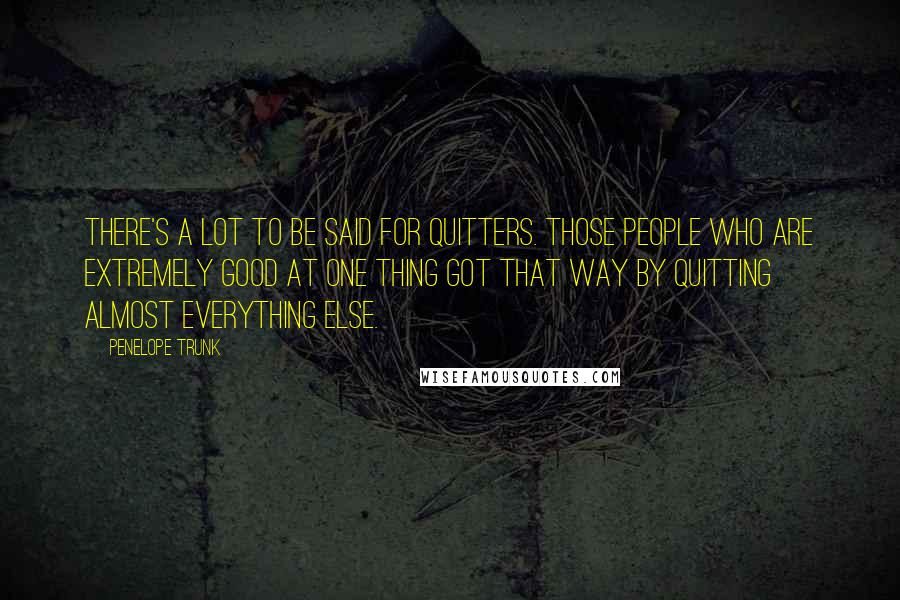 Penelope Trunk Quotes: There's a lot to be said for quitters. Those people who are extremely good at one thing got that way by quitting almost everything else.