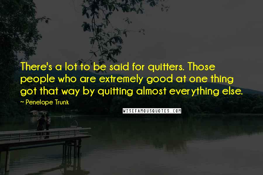 Penelope Trunk Quotes: There's a lot to be said for quitters. Those people who are extremely good at one thing got that way by quitting almost everything else.