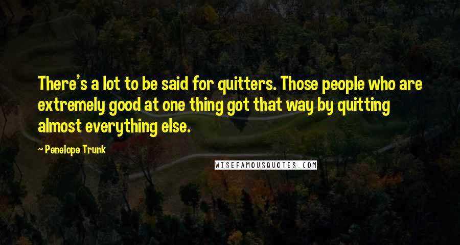 Penelope Trunk Quotes: There's a lot to be said for quitters. Those people who are extremely good at one thing got that way by quitting almost everything else.