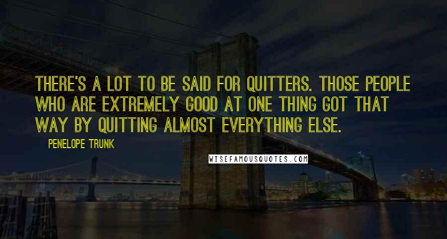 Penelope Trunk Quotes: There's a lot to be said for quitters. Those people who are extremely good at one thing got that way by quitting almost everything else.