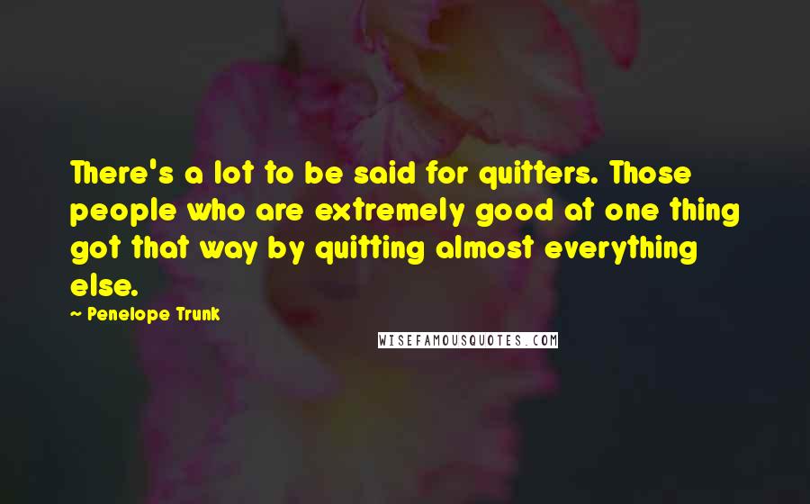 Penelope Trunk Quotes: There's a lot to be said for quitters. Those people who are extremely good at one thing got that way by quitting almost everything else.