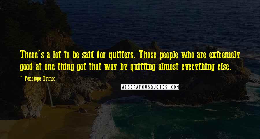 Penelope Trunk Quotes: There's a lot to be said for quitters. Those people who are extremely good at one thing got that way by quitting almost everything else.