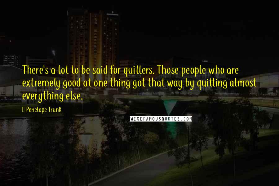 Penelope Trunk Quotes: There's a lot to be said for quitters. Those people who are extremely good at one thing got that way by quitting almost everything else.