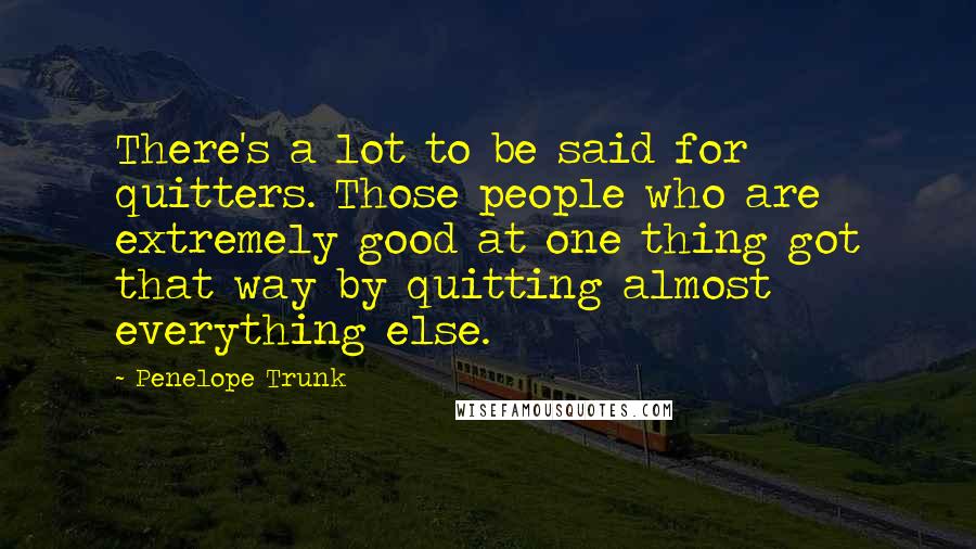 Penelope Trunk Quotes: There's a lot to be said for quitters. Those people who are extremely good at one thing got that way by quitting almost everything else.