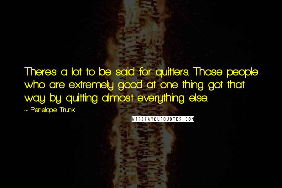 Penelope Trunk Quotes: There's a lot to be said for quitters. Those people who are extremely good at one thing got that way by quitting almost everything else.