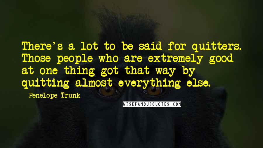 Penelope Trunk Quotes: There's a lot to be said for quitters. Those people who are extremely good at one thing got that way by quitting almost everything else.