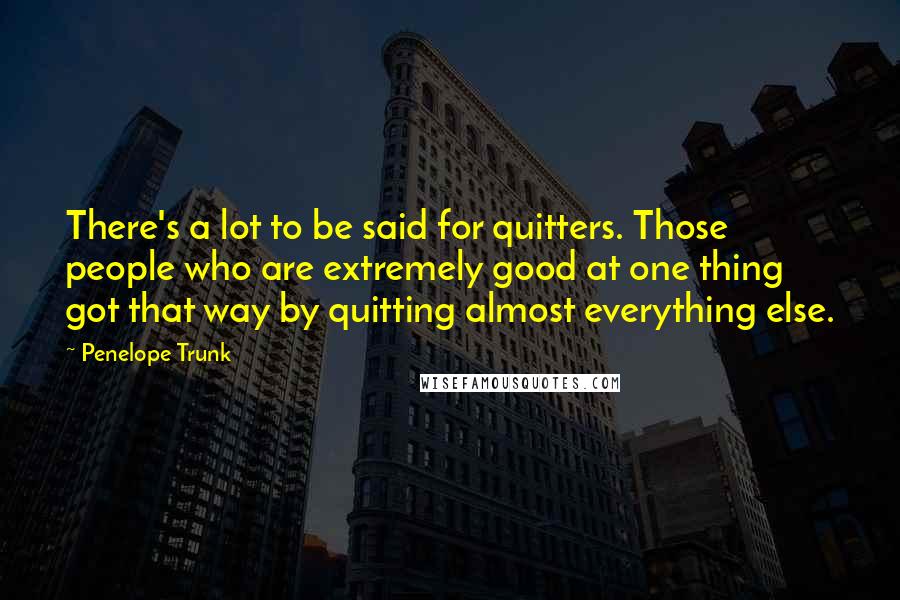 Penelope Trunk Quotes: There's a lot to be said for quitters. Those people who are extremely good at one thing got that way by quitting almost everything else.