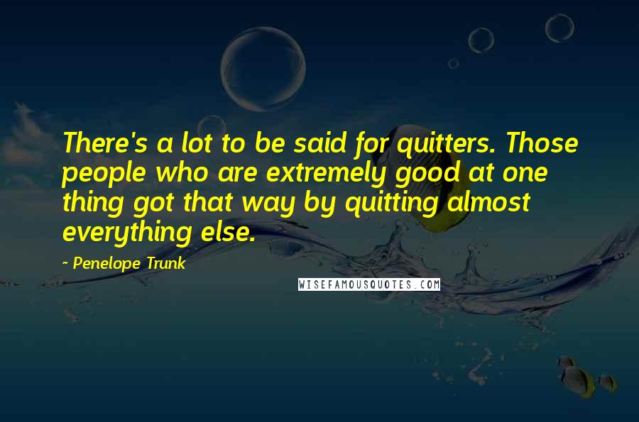 Penelope Trunk Quotes: There's a lot to be said for quitters. Those people who are extremely good at one thing got that way by quitting almost everything else.