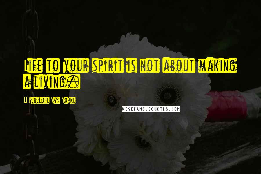 Penelope V. Yorke Quotes: Life to your spirit is not about making a living.