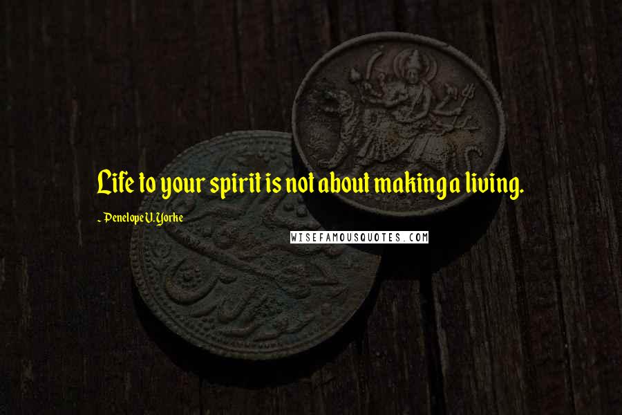 Penelope V. Yorke Quotes: Life to your spirit is not about making a living.