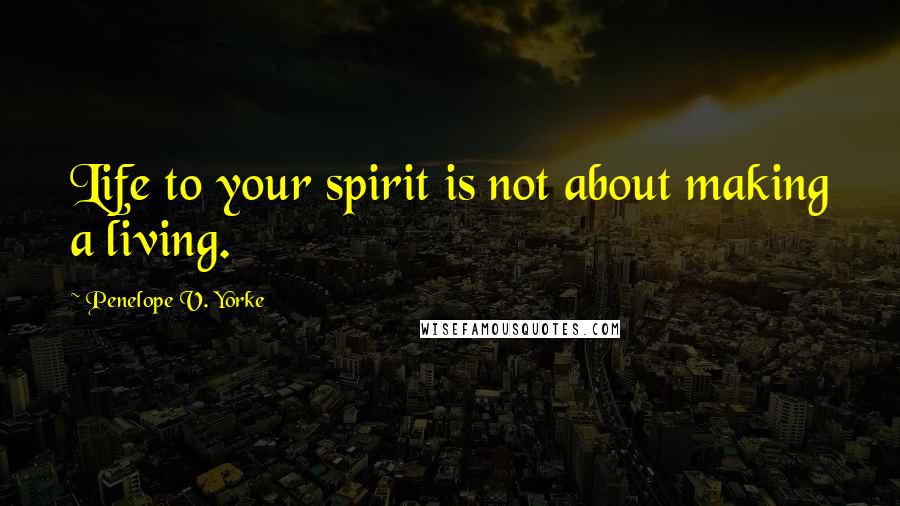 Penelope V. Yorke Quotes: Life to your spirit is not about making a living.