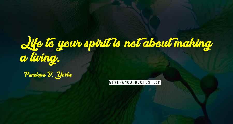 Penelope V. Yorke Quotes: Life to your spirit is not about making a living.