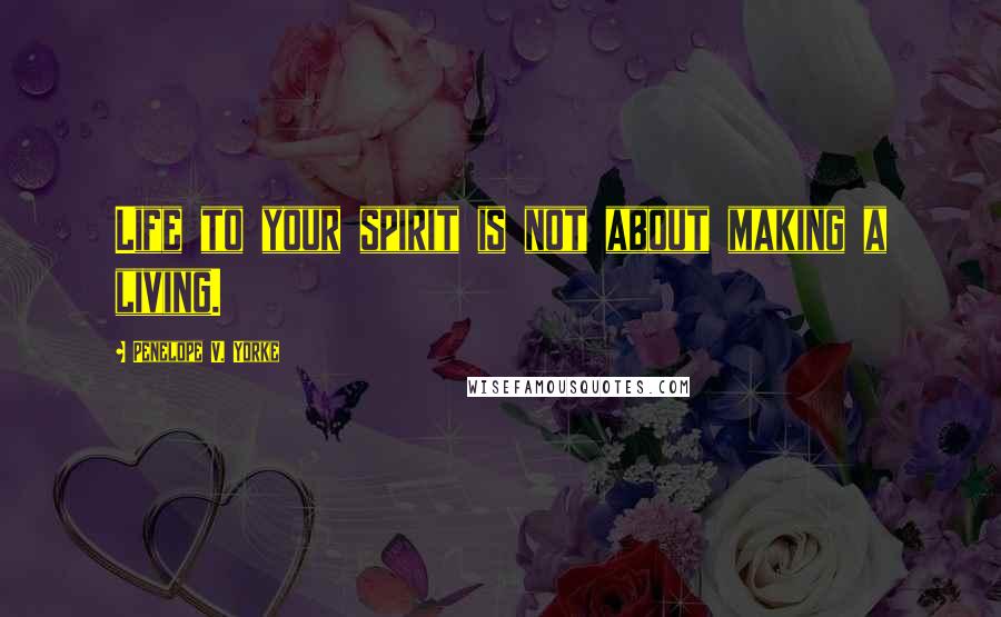 Penelope V. Yorke Quotes: Life to your spirit is not about making a living.