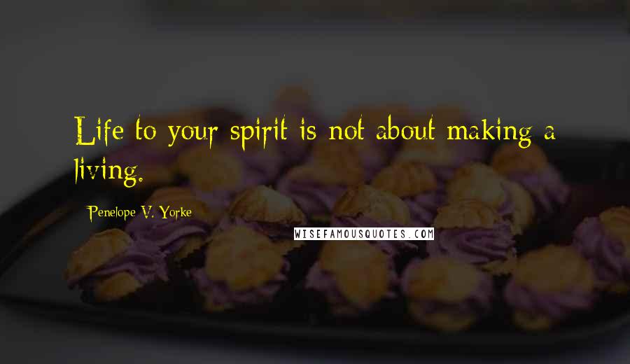 Penelope V. Yorke Quotes: Life to your spirit is not about making a living.