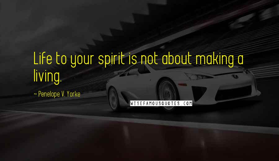 Penelope V. Yorke Quotes: Life to your spirit is not about making a living.