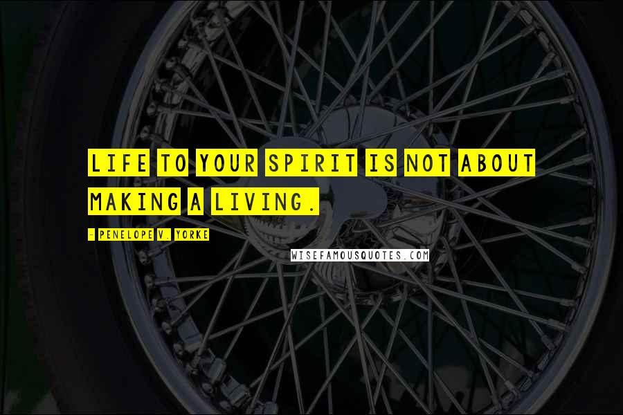 Penelope V. Yorke Quotes: Life to your spirit is not about making a living.