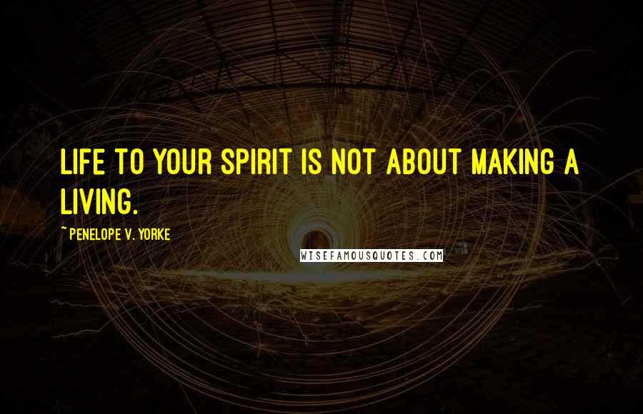 Penelope V. Yorke Quotes: Life to your spirit is not about making a living.