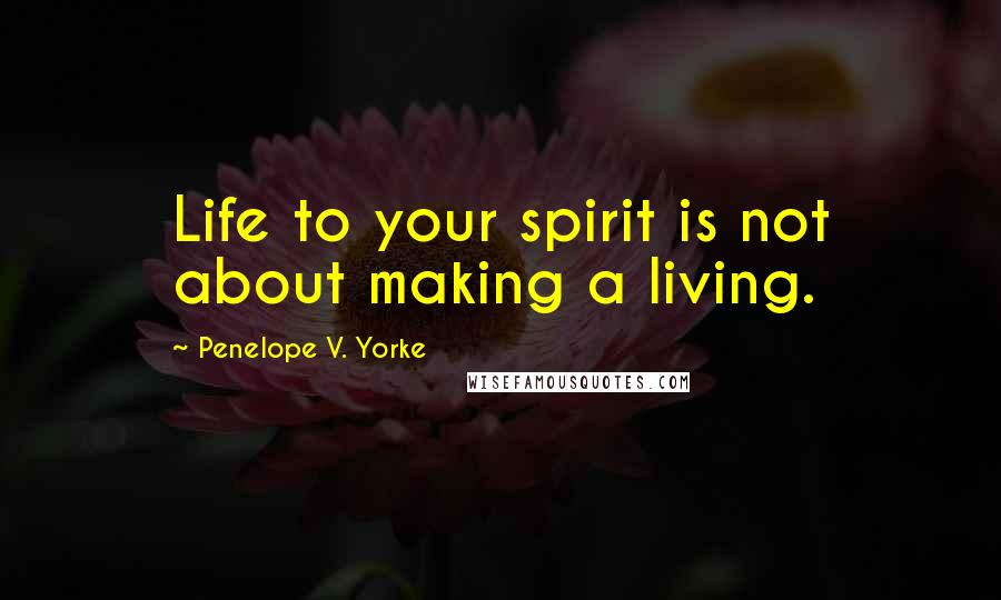 Penelope V. Yorke Quotes: Life to your spirit is not about making a living.