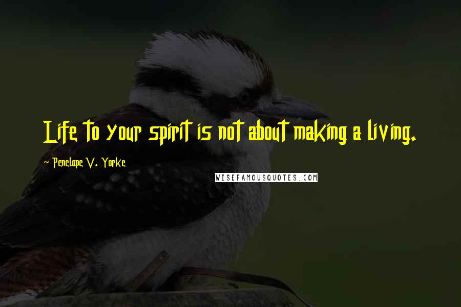 Penelope V. Yorke Quotes: Life to your spirit is not about making a living.