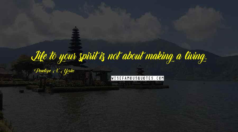 Penelope V. Yorke Quotes: Life to your spirit is not about making a living.