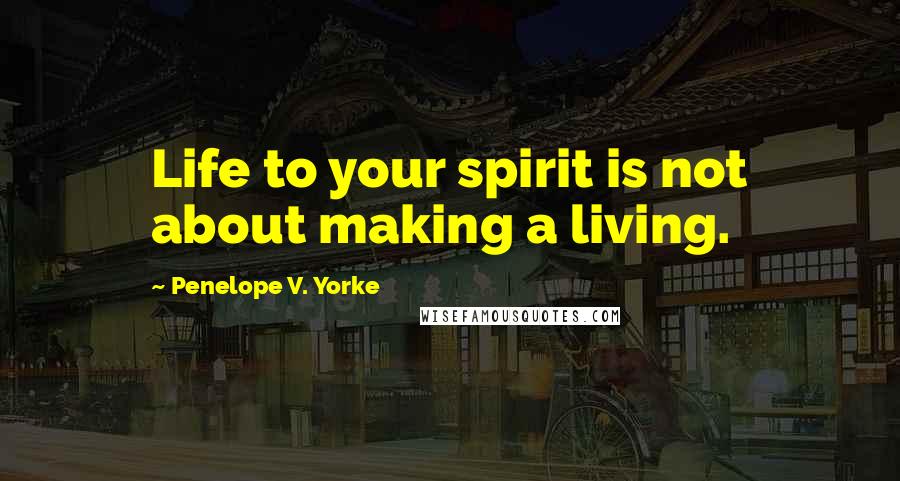 Penelope V. Yorke Quotes: Life to your spirit is not about making a living.