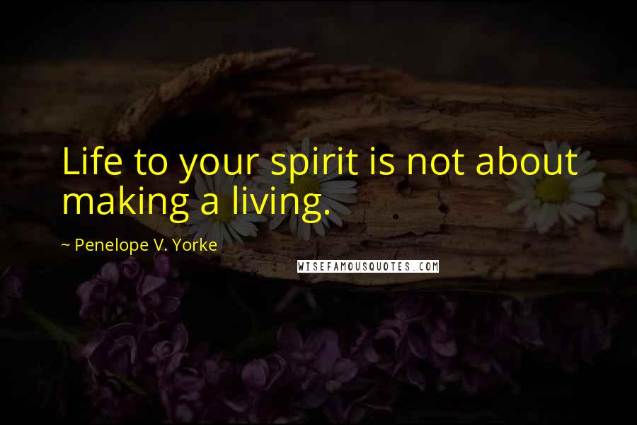 Penelope V. Yorke Quotes: Life to your spirit is not about making a living.