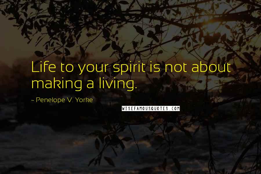 Penelope V. Yorke Quotes: Life to your spirit is not about making a living.