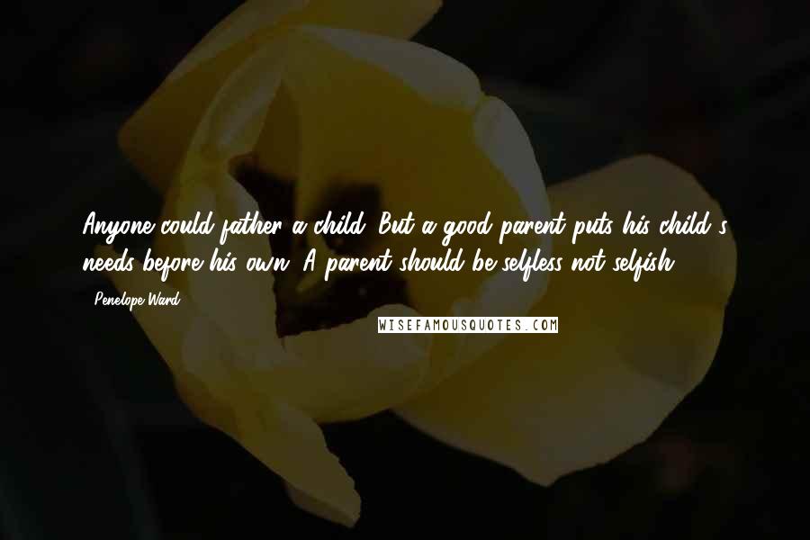 Penelope Ward Quotes: Anyone could father a child. But a good parent puts his child's needs before his own. A parent should be selfless not selfish.