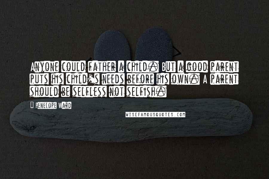 Penelope Ward Quotes: Anyone could father a child. But a good parent puts his child's needs before his own. A parent should be selfless not selfish.