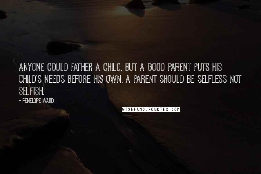 Penelope Ward Quotes: Anyone could father a child. But a good parent puts his child's needs before his own. A parent should be selfless not selfish.