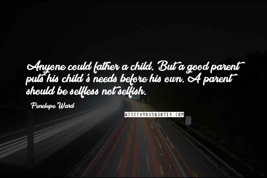 Penelope Ward Quotes: Anyone could father a child. But a good parent puts his child's needs before his own. A parent should be selfless not selfish.