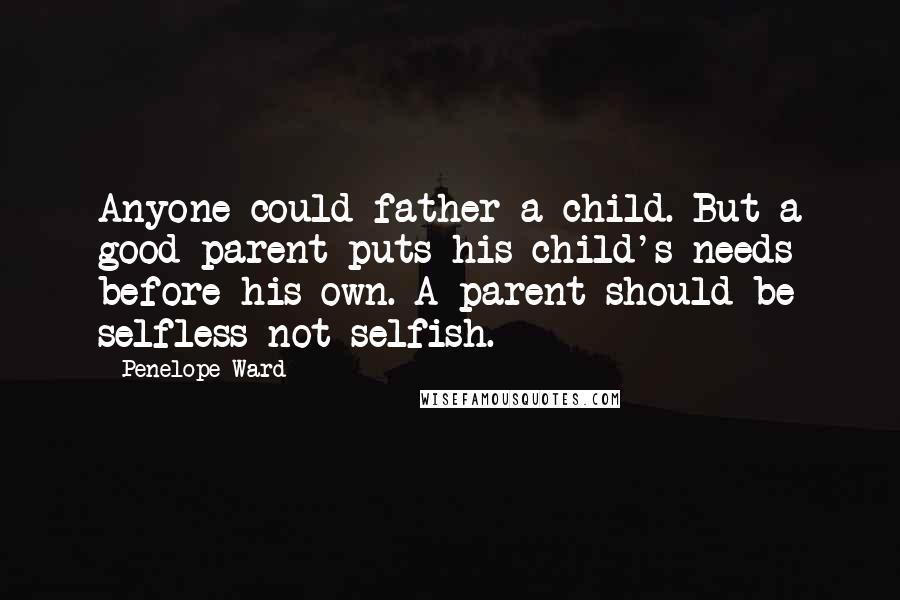 Penelope Ward Quotes: Anyone could father a child. But a good parent puts his child's needs before his own. A parent should be selfless not selfish.