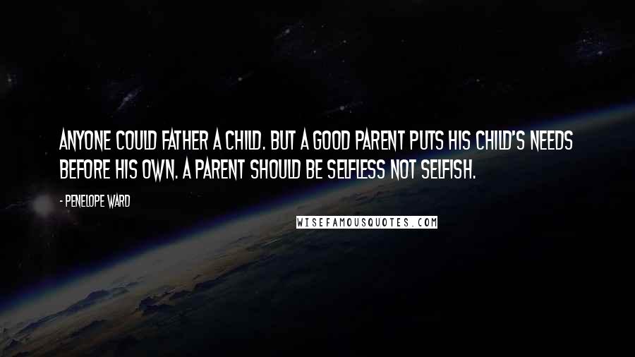 Penelope Ward Quotes: Anyone could father a child. But a good parent puts his child's needs before his own. A parent should be selfless not selfish.